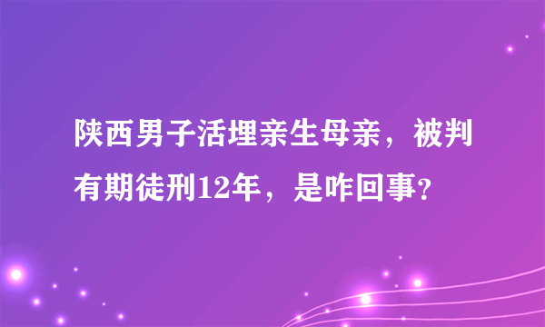 陕西男子活埋亲生母亲，被判有期徒刑12年，是咋回事？