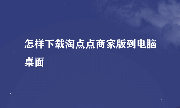 怎样下载淘点点商家版到电脑桌面