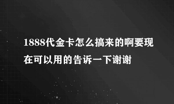 1888代金卡怎么搞来的啊要现在可以用的告诉一下谢谢