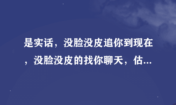 是实话，没脸没皮追你到现在，没脸没皮的找你聊天，估计尊严也只剩那么一点点了，他这话什么意思