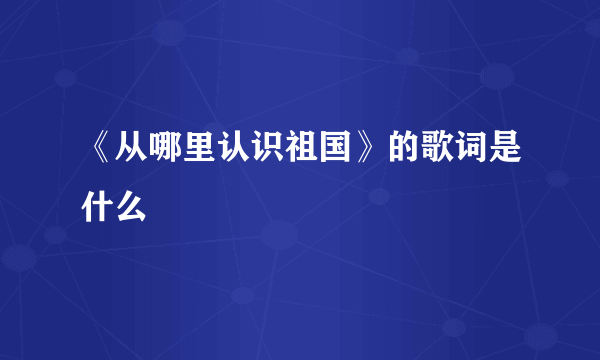 《从哪里认识祖国》的歌词是什么