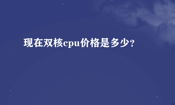 现在双核cpu价格是多少？