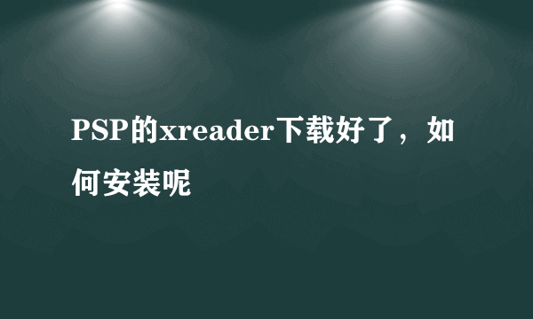 PSP的xreader下载好了，如何安装呢