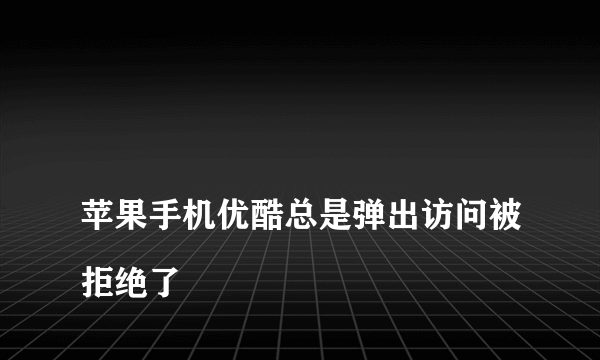 
苹果手机优酷总是弹出访问被拒绝了

