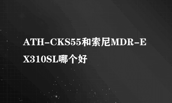 ATH-CKS55和索尼MDR-EX310SL哪个好