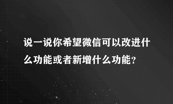 说一说你希望微信可以改进什么功能或者新增什么功能？