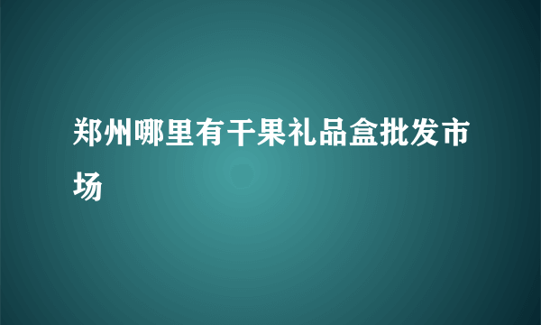 郑州哪里有干果礼品盒批发市场