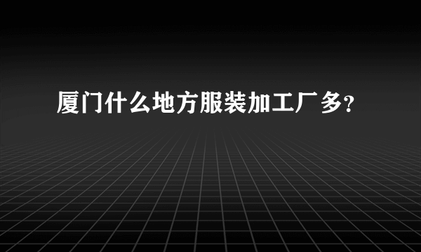 厦门什么地方服装加工厂多？