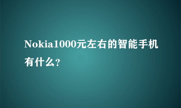 Nokia1000元左右的智能手机有什么？