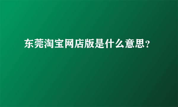 东莞淘宝网店版是什么意思？