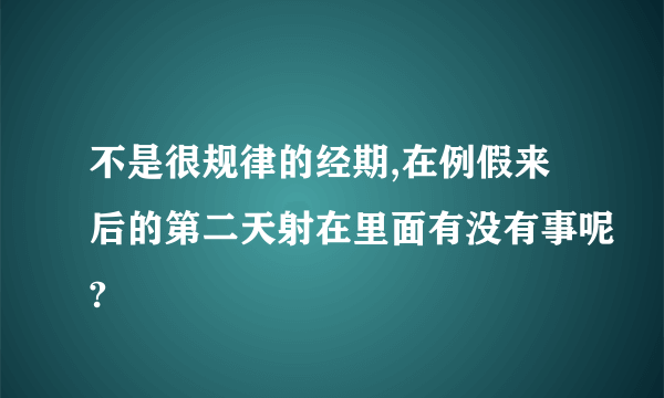 不是很规律的经期,在例假来后的第二天射在里面有没有事呢?