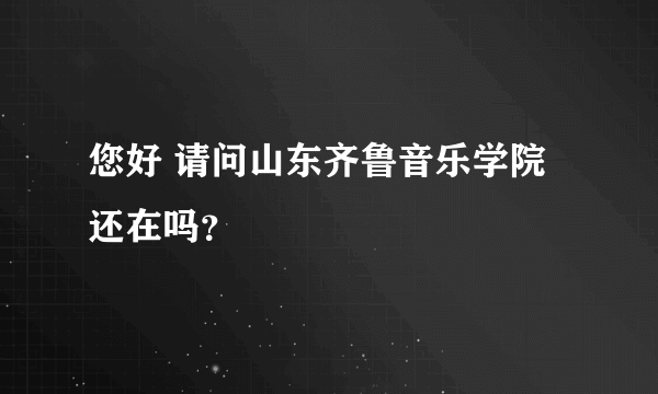 您好 请问山东齐鲁音乐学院还在吗？