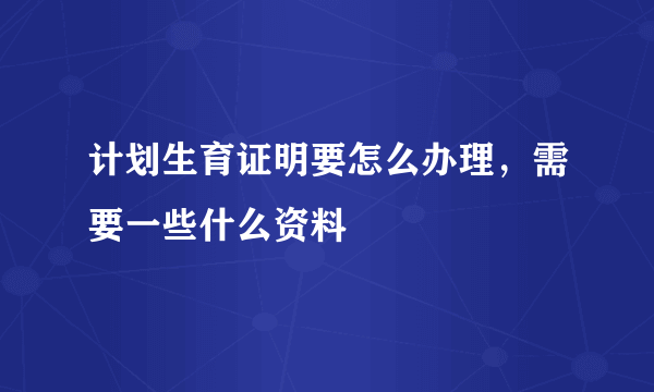 计划生育证明要怎么办理，需要一些什么资料