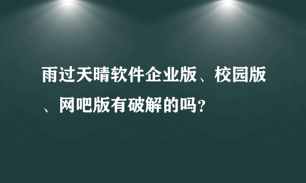 雨过天晴软件企业版、校园版、网吧版有破解的吗？