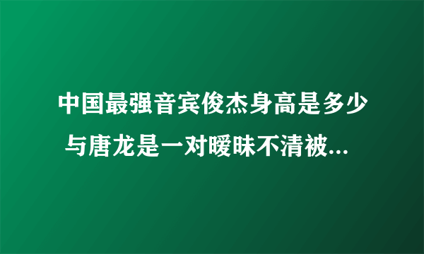 中国最强音宾俊杰身高是多少 与唐龙是一对暧昧不清被曝整容(2)