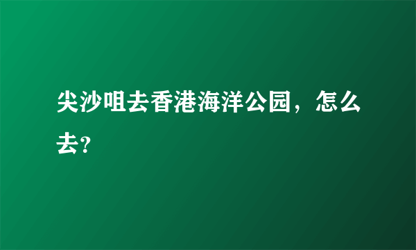 尖沙咀去香港海洋公园，怎么去？