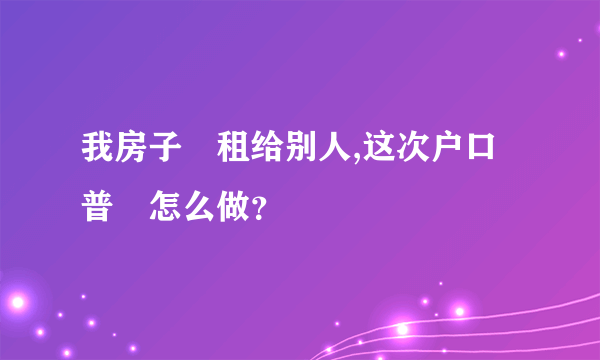 我房子岀租给别人,这次户口普奆怎么做？