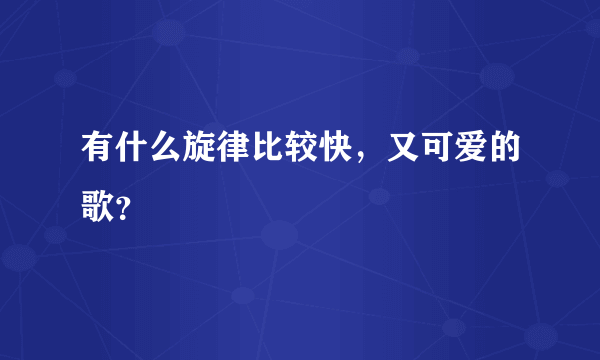 有什么旋律比较快，又可爱的歌？