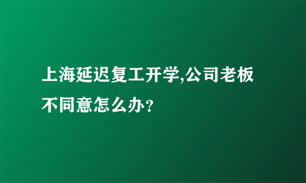 上海延迟复工开学,公司老板不同意怎么办？