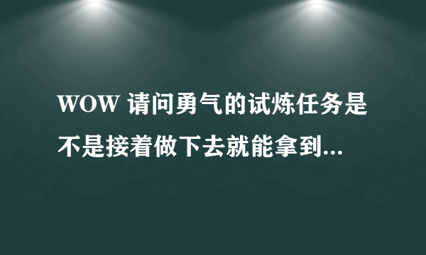 WOW 请问勇气的试炼任务是不是接着做下去就能拿到那个600级的披风了?我想知道有没有做错任务