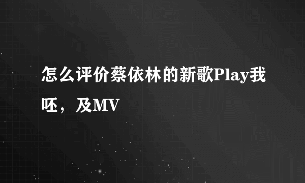 怎么评价蔡依林的新歌Play我呸，及MV