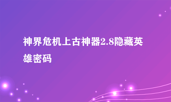 神界危机上古神器2.8隐藏英雄密码