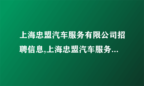 上海忠盟汽车服务有限公司招聘信息,上海忠盟汽车服务有限公司怎么样？