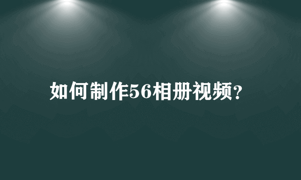 如何制作56相册视频？