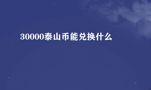 30000泰山币能兑换什么