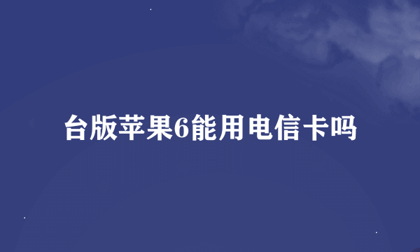 台版苹果6能用电信卡吗