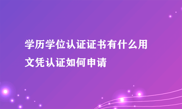 学历学位认证证书有什么用 文凭认证如何申请