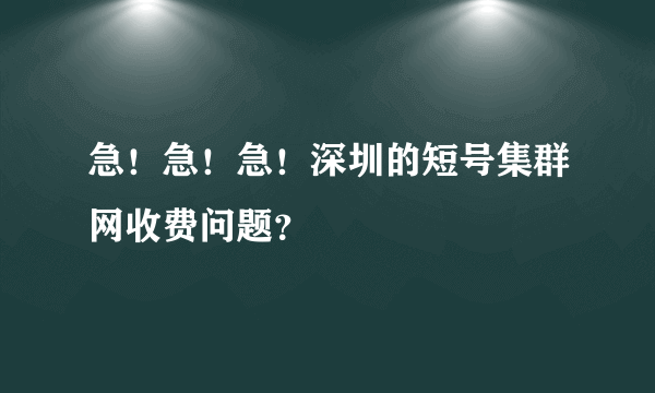 急！急！急！深圳的短号集群网收费问题？