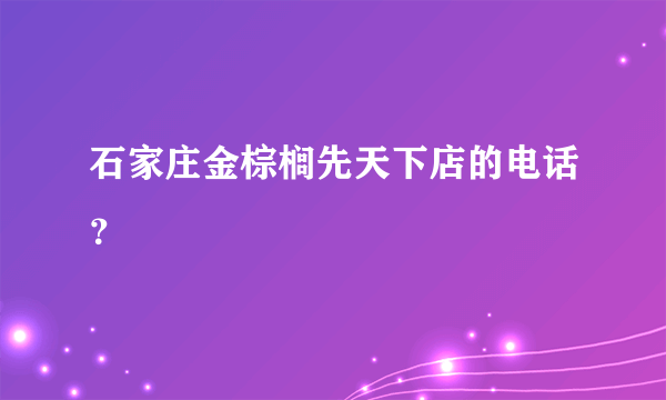 石家庄金棕榈先天下店的电话？