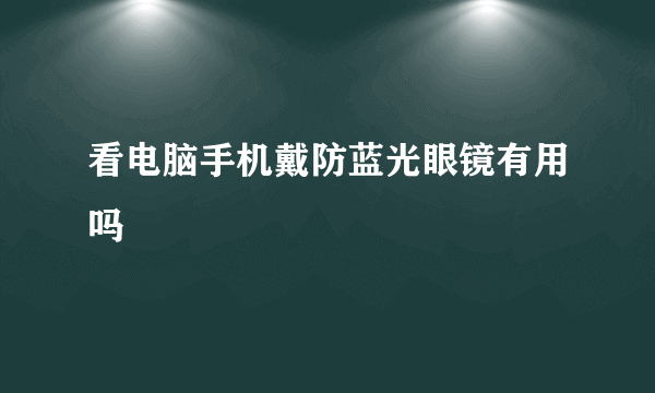 看电脑手机戴防蓝光眼镜有用吗