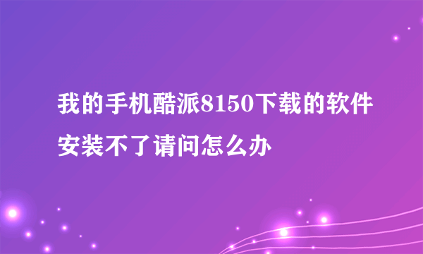 我的手机酷派8150下载的软件安装不了请问怎么办