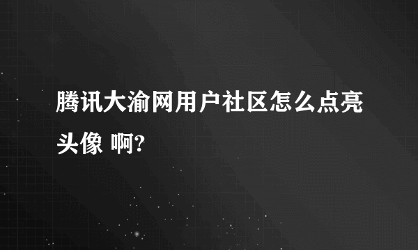 腾讯大渝网用户社区怎么点亮头像 啊?