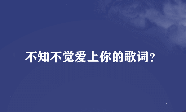 不知不觉爱上你的歌词？