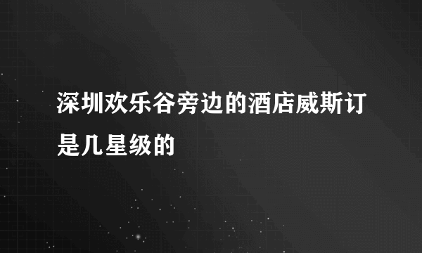 深圳欢乐谷旁边的酒店威斯订是几星级的