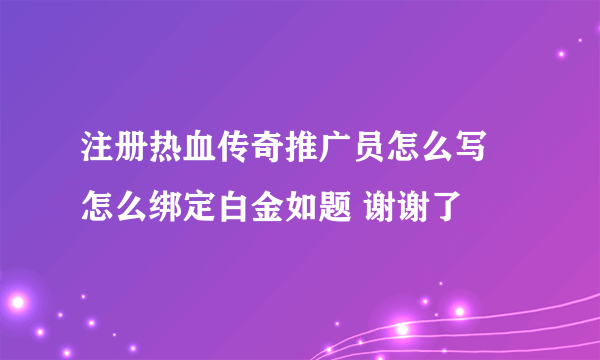 注册热血传奇推广员怎么写 怎么绑定白金如题 谢谢了