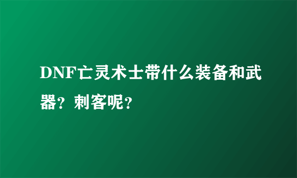 DNF亡灵术士带什么装备和武器？刺客呢？