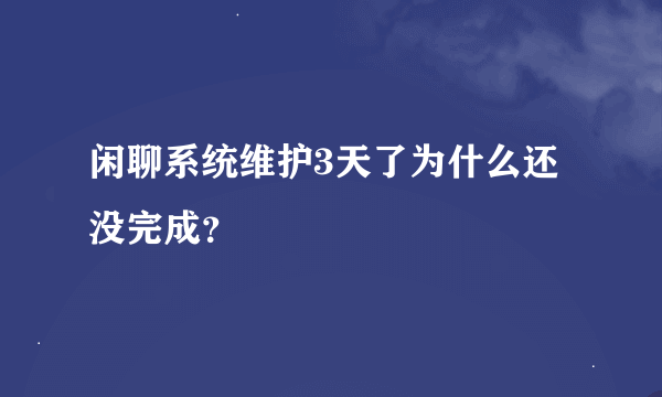 闲聊系统维护3天了为什么还没完成？