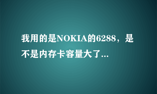 我用的是NOKIA的6288，是不是内存卡容量大了，速度就快起来啊