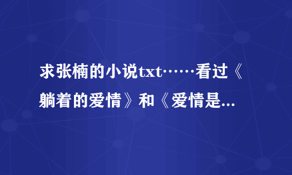 求张楠的小说txt……看过《躺着的爱情》和《爱情是个懒东西》觉得很不错……