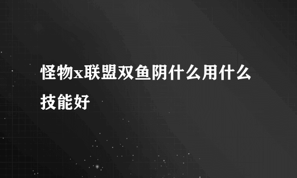 怪物x联盟双鱼阴什么用什么技能好