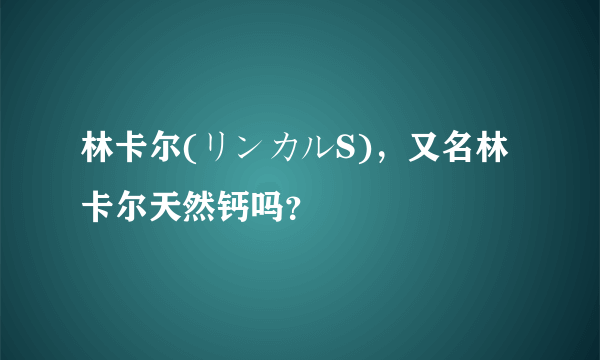 林卡尔(リンカルS)，又名林卡尔天然钙吗？