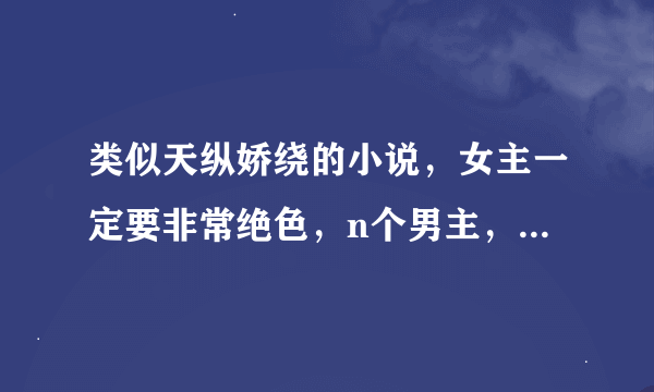 类似天纵娇绕的小说，女主一定要非常绝色，n个男主，结局是一个都没死，最后n个男·主和女主都在一起