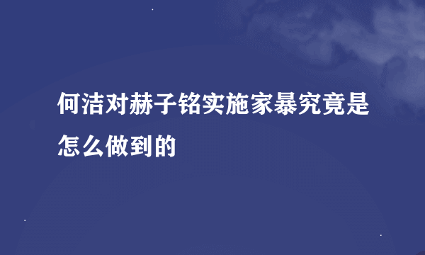 何洁对赫子铭实施家暴究竟是怎么做到的