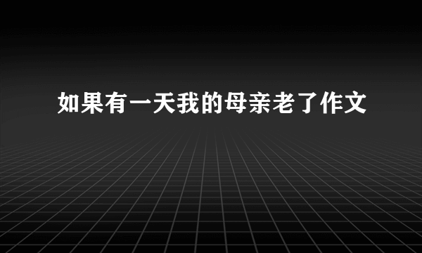 如果有一天我的母亲老了作文