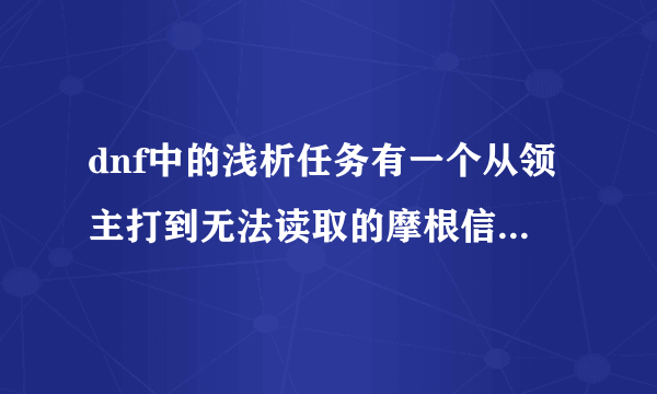 dnf中的浅析任务有一个从领主打到无法读取的摩根信函怎么一直打不到？打的是王者