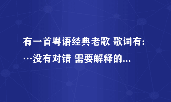 有一首粤语经典老歌 歌词有:…没有对错 需要解释的太多 求歌名